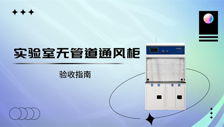 淺析實(shí)驗(yàn)室無管道通風(fēng)柜驗(yàn)收指南